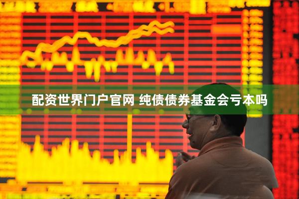 配资世界门户官网 纯债债券基金会亏本吗