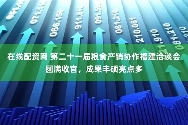 在线配资网 第二十一届粮食产销协作福建洽谈会圆满收官，成果丰硕亮点多