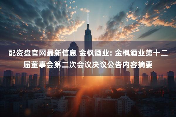 配资盘官网最新信息 金枫酒业: 金枫酒业第十二届董事会第二次会议决议公告内容摘要