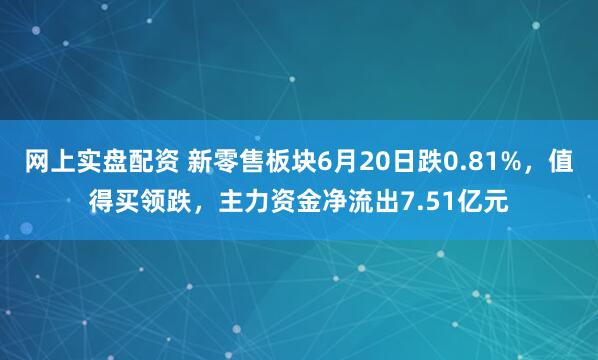 网上实盘配资 新零售板块6月20日跌0.81%，值得买领跌，主力资金净流出7.51亿元