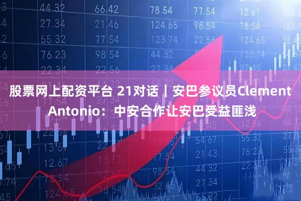 股票网上配资平台 21对话｜安巴参议员Clement Antonio：中安合作让安巴受益匪浅