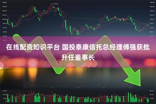 在线配资知识平台 国投泰康信托总经理傅强获批升任董事长