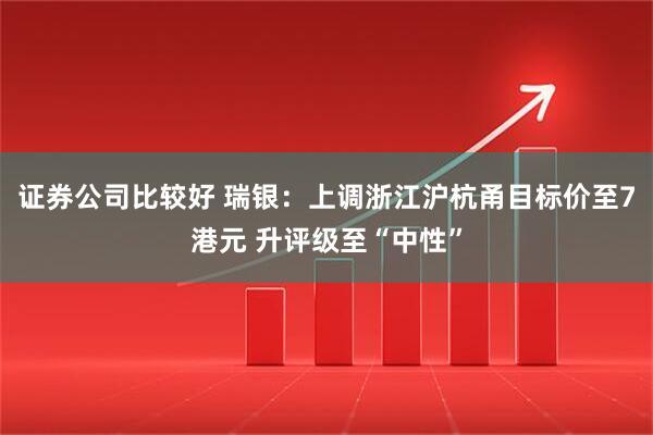 证券公司比较好 瑞银：上调浙江沪杭甬目标价至7港元 升评级至“中性”