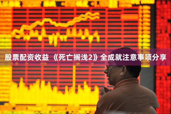 股票配资收益 《死亡搁浅2》全成就注意事项分享