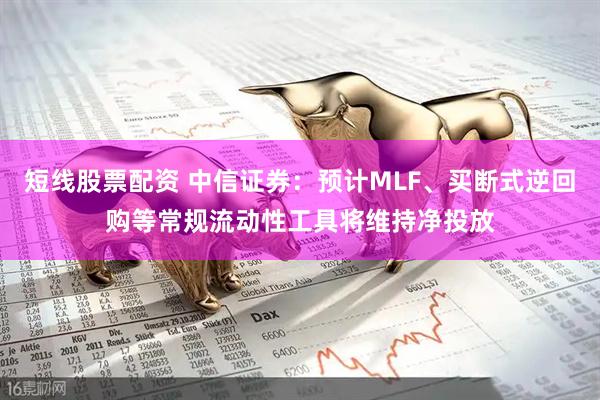 短线股票配资 中信证券：预计MLF、买断式逆回购等常规流动性工具将维持净投放