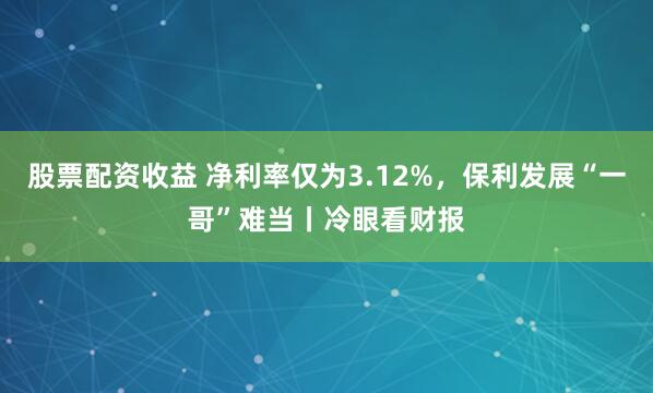 股票配资收益 净利率仅为3.12%，保利发展“一哥”难当丨冷眼看财报