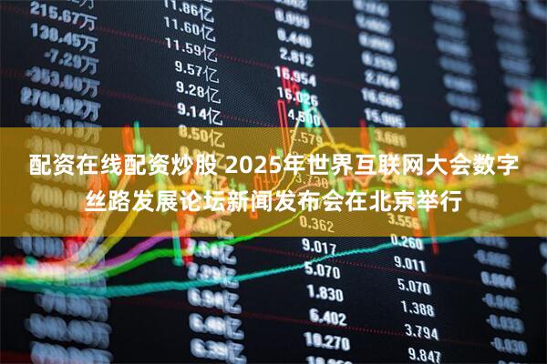 配资在线配资炒股 2025年世界互联网大会数字丝路发展论坛新闻发布会在北京举行