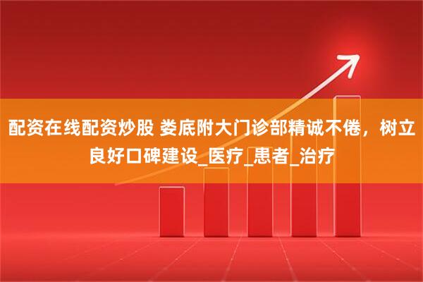 配资在线配资炒股 娄底附大门诊部精诚不倦，树立良好口碑建设_医疗_患者_治疗