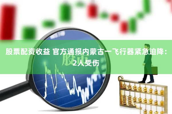 股票配资收益 官方通报内蒙古一飞行器紧急迫降：2人受伤