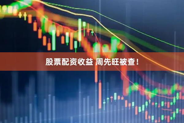 股票配资收益 周先旺被查！