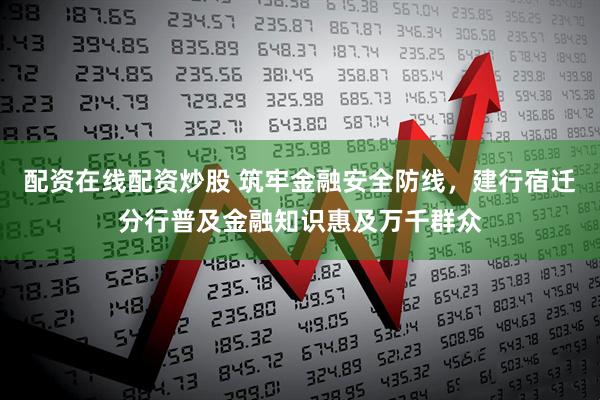 配资在线配资炒股 筑牢金融安全防线，建行宿迁分行普及金融知识惠及万千群众