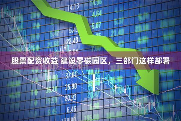 股票配资收益 建设零碳园区，三部门这样部署
