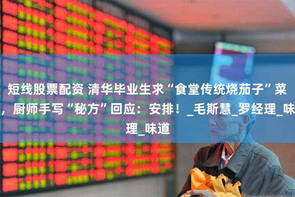 短线股票配资 清华毕业生求“食堂传统烧茄子”菜谱，厨师手写“秘方”回应：安排！_毛斯慧_罗经理_味道