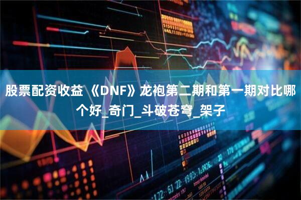 股票配资收益 《DNF》龙袍第二期和第一期对比哪个好_奇门_斗破苍穹_架子