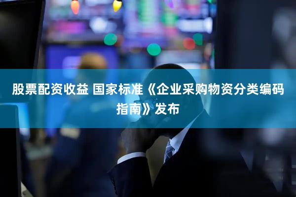 股票配资收益 国家标准《企业采购物资分类编码指南》发布