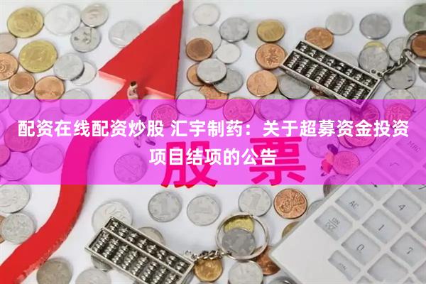配资在线配资炒股 汇宇制药：关于超募资金投资项目结项的公告