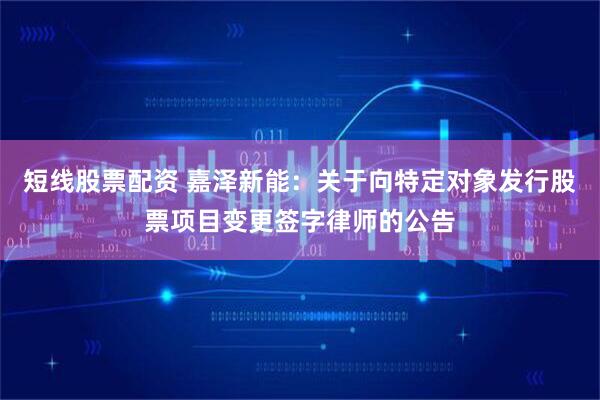短线股票配资 嘉泽新能：关于向特定对象发行股票项目变更签字律师的公告
