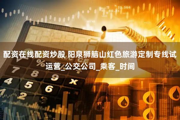配资在线配资炒股 阳泉狮脑山红色旅游定制专线试运营_公交公司_乘客_时间