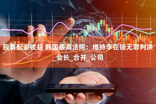 股票配资收益 韩国最高法院：维持李在镕无罪判决_会长_合并_公司
