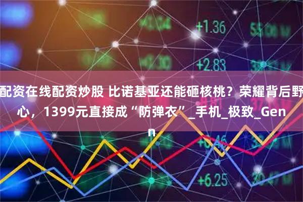 配资在线配资炒股 比诺基亚还能砸核桃？荣耀背后野心，1399元直接成“防弹衣”_手机_极致_Gen