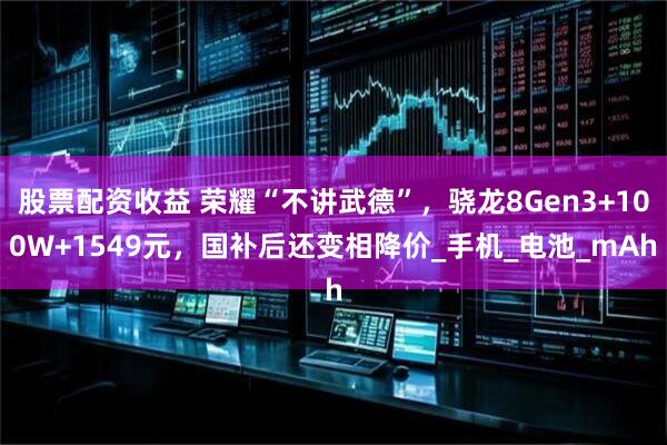 股票配资收益 荣耀“不讲武德”，骁龙8Gen3+100W+1549元，国补后还变相降价_手机_电池_mAh