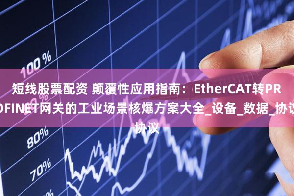 短线股票配资 颠覆性应用指南：EtherCAT转PROFINET网关的工业场景核爆方案大全_设备_数据_协议