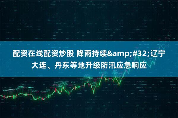 配资在线配资炒股 降雨持续&#32;辽宁大连、丹东等地升级防汛应急响应