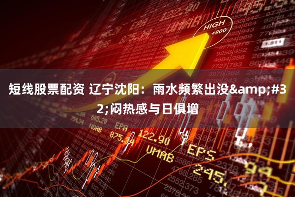 短线股票配资 辽宁沈阳：雨水频繁出没&#32;闷热感与日俱增