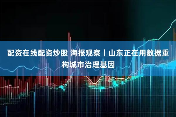 配资在线配资炒股 海报观察丨山东正在用数据重构城市治理基因