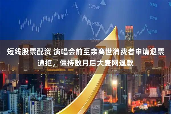 短线股票配资 演唱会前至亲离世消费者申请退票遭拒，僵持数月后大麦网退款