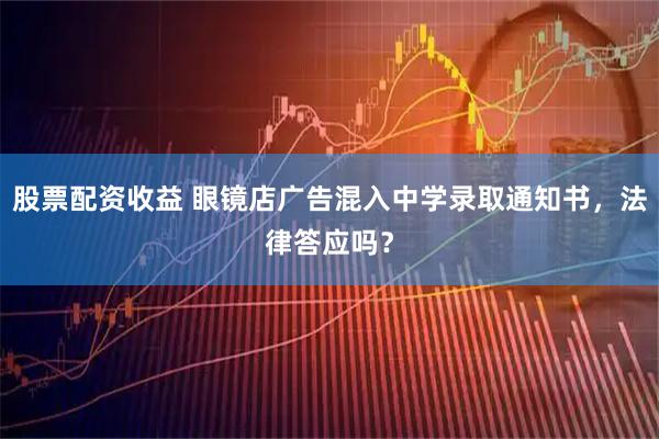 股票配资收益 眼镜店广告混入中学录取通知书，法律答应吗？