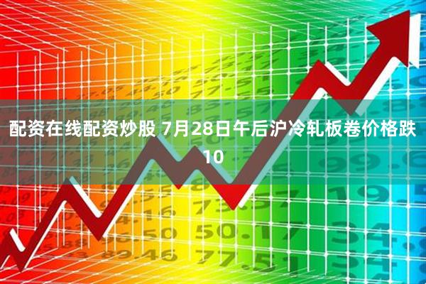 配资在线配资炒股 7月28日午后沪冷轧板卷价格跌10