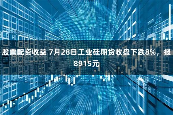 股票配资收益 7月28日工业硅期货收盘下跌8%，报8915元