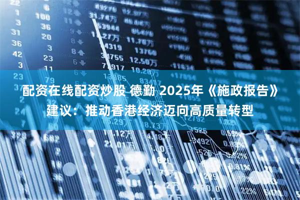 配资在线配资炒股 德勤 2025年《施政报告》建议：推动香港经济迈向高质量转型
