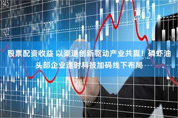 股票配资收益 以渠道创新驱动产业共赢！磷虾油头部企业逢时科技加码线下布局