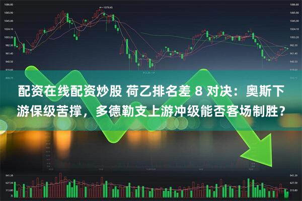 配资在线配资炒股 荷乙排名差 8 对决：奥斯下游保级苦撑，多德勒支上游冲级能否客场制胜？