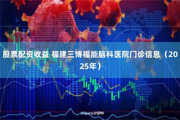 股票配资收益 福建三博福能脑科医院门诊信息（2025年）