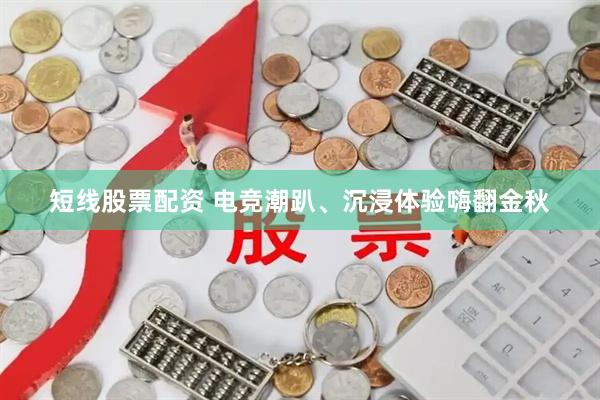 短线股票配资 电竞潮趴、沉浸体验嗨翻金秋