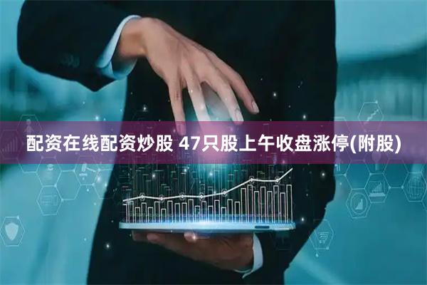 配资在线配资炒股 47只股上午收盘涨停(附股)