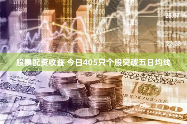 股票配资收益 今日405只个股突破五日均线