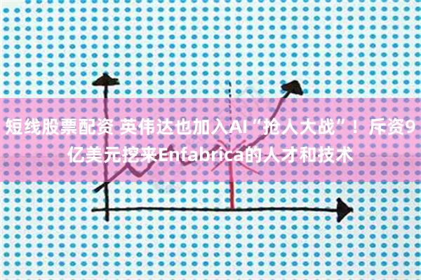 短线股票配资 英伟达也加入AI“抢人大战”！斥资9亿美元挖来Enfabrica的人才和技术