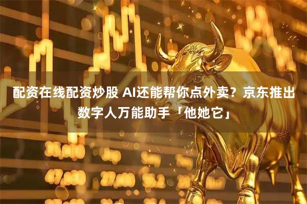 配资在线配资炒股 AI还能帮你点外卖？京东推出数字人万能助手「他她它」