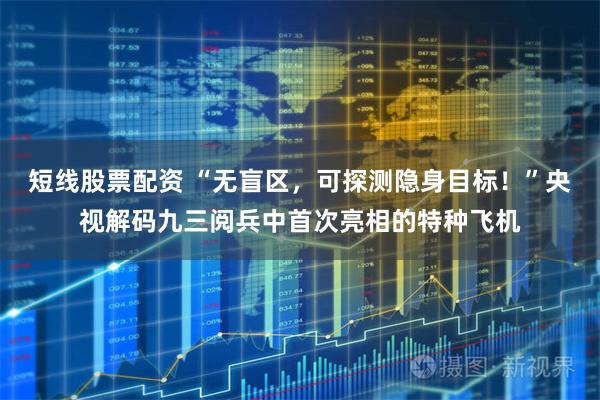 短线股票配资 “无盲区，可探测隐身目标！”央视解码九三阅兵中首次亮相的特种飞机
