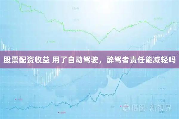 股票配资收益 用了自动驾驶，醉驾者责任能减轻吗