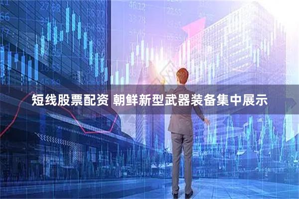 短线股票配资 朝鲜新型武器装备集中展示