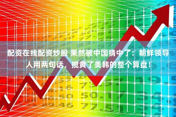 配资在线配资炒股 果然被中国猜中了：朝鲜领导人用两句话，搅黄了美韩的整个算盘！